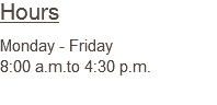 Hours Monday - Friday 8:00 a.m.to 4:30 p.m.